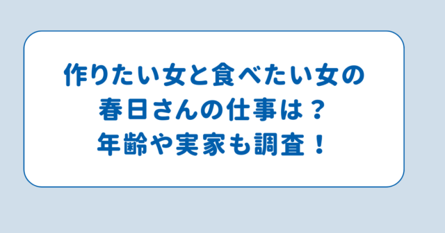 作りたい女と食べたい女の春日さんの仕事は？年齢や実家も調査！